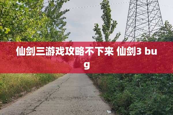 仙剑三游戏攻略不下来 仙剑3 bug