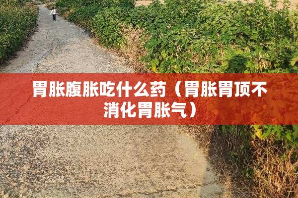 胃胀腹胀吃什么药(胃胀胃顶不消化胃胀气) 胃胀腹胀吃什么药(胃胀胃顶不消化胃胀气)