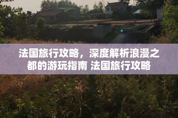 法国旅行攻略，深度解析浪漫之都的游玩指南 法国旅行攻略