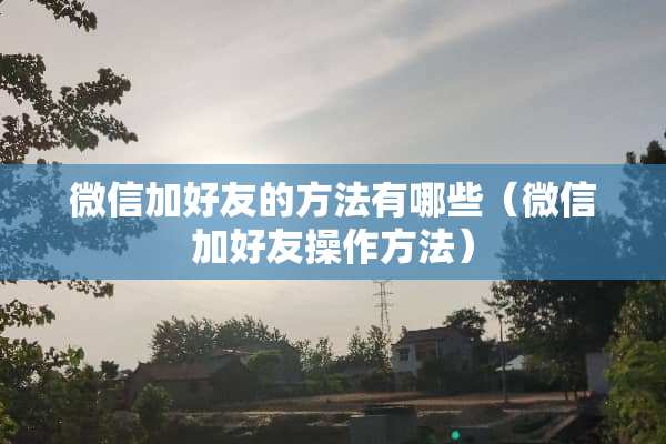 微信加好友的方法有哪些（微信加好友操作方法）