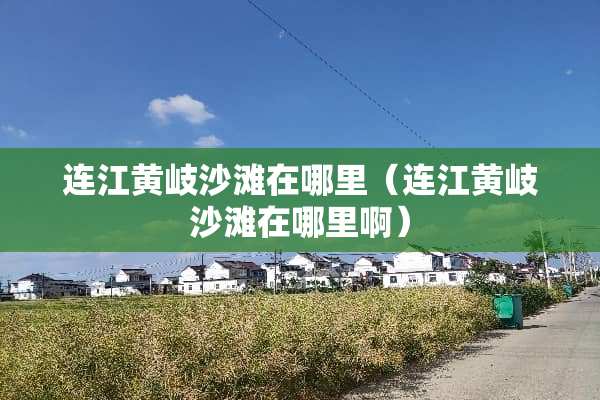 连江黄岐沙滩在哪里（连江黄岐沙滩在哪里啊）