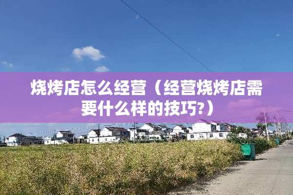 烧烤店怎么经营（经营烧烤店需要什么样的技巧?）