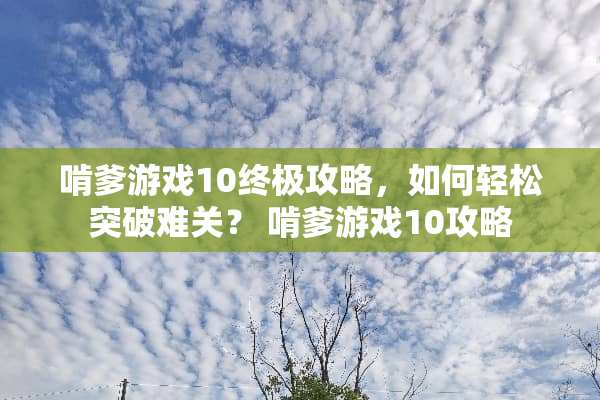 啃爹游戏10终极攻略，如何轻松突破难关？ 啃爹游戏10攻略