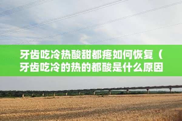 牙齿吃冷热酸甜都疼如何恢复（牙齿吃冷的热的都酸是什么原因怎么办）