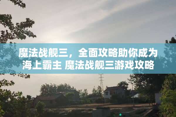 魔法战舰三，全面攻略助你成为海上霸主 魔法战舰三游戏攻略