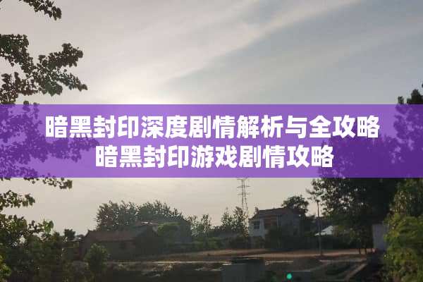 暗黑封印深度剧情解析与全攻略 暗黑封印游戏剧情攻略