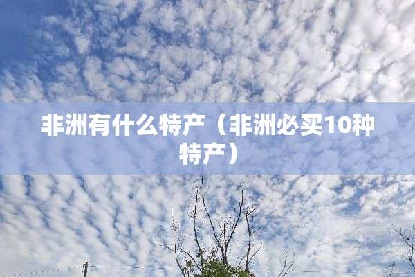 非洲有什么特产（非洲必买10种特产）