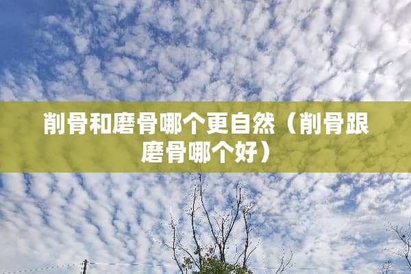 削骨和磨骨哪个更自然（削骨跟磨骨哪个好）