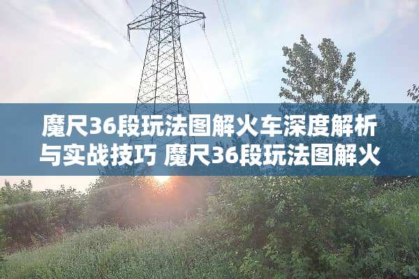 魔尺36段玩法图解火车深度解析与实战技巧 魔尺36段玩法图解火车
