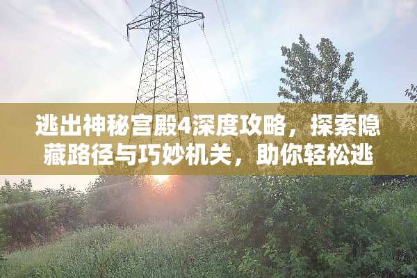 逃出神秘宫殿4深度攻略，探索隐藏路径与巧妙机关，助你轻松逃脱 逃出神秘宫殿4攻略