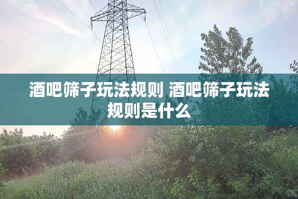 酒吧筛子玩法规则 酒吧筛子玩法规则是什么