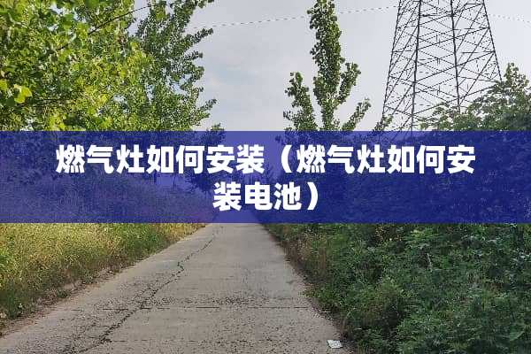 燃气灶如何安装（燃气灶如何安装电池）
