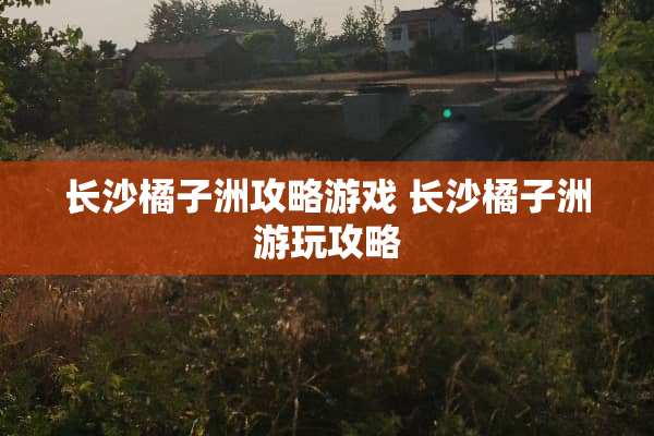 长沙橘子洲攻略游戏 长沙橘子洲游玩攻略