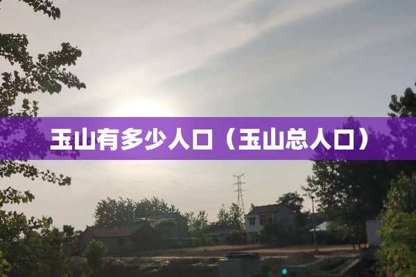 玉山有多少人口（玉山总人口）