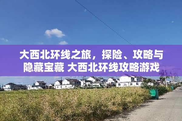大西北环线之旅,探险、攻略与隐藏宝藏 大西北环线攻略游戏 大西北环线之旅,探险、攻略与隐藏宝藏 大西北环线攻略游戏