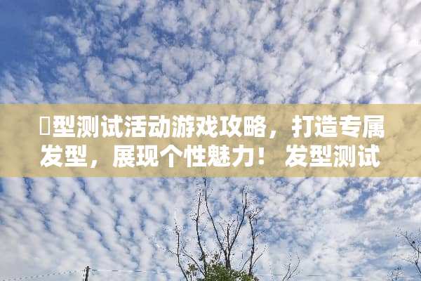 髪型测试活动游戏攻略，打造专属发型，展现个性魅力！ 发型测试活动游戏攻略