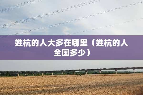 姓杭的**多在哪里(姓杭的人全国多少) 姓杭的**多在哪里(姓杭的人全国多少)