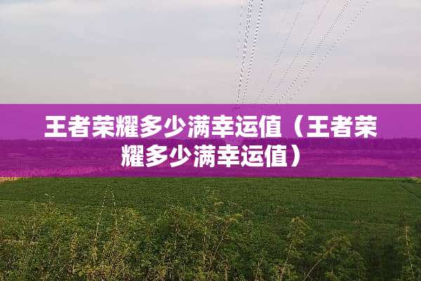王者荣耀多少满幸运值（王者荣耀多少满幸运值）