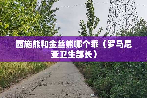 西施熊和金丝熊哪个乖（罗马尼亚卫生部长）