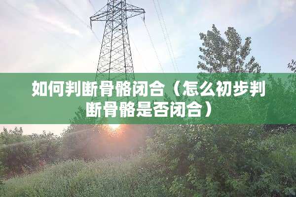 如何判断骨骼闭合（怎么初步判断骨骼是否闭合）