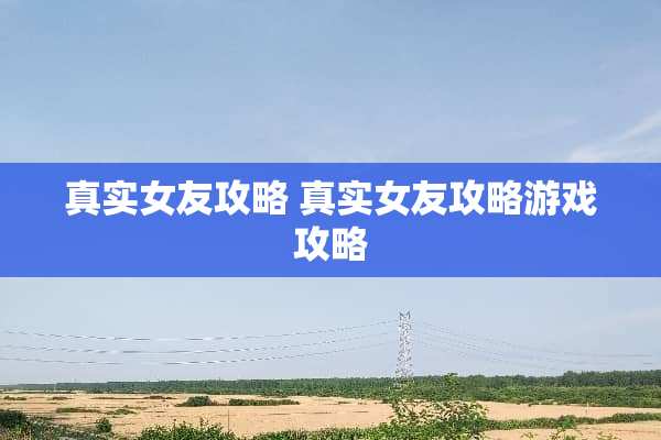真实女友攻略 真实女友攻略游戏攻略