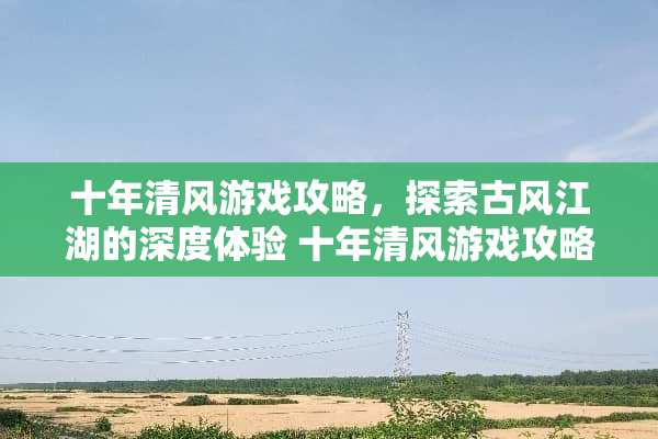 十年清风游戏攻略，探索古风江湖的深度体验 十年清风游戏攻略