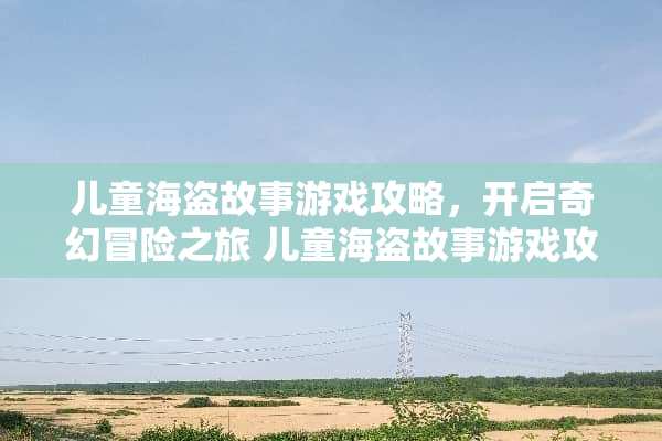 儿童海盗故事游戏攻略，开启奇幻冒险之旅 儿童海盗故事游戏攻略