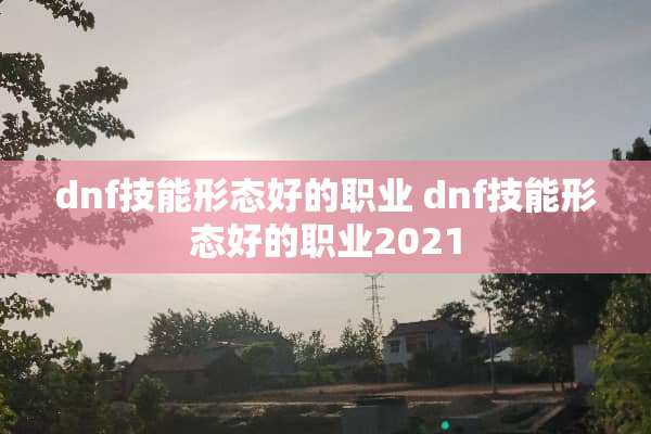 dnf技能形态好的职业 dnf技能形态好的职业2021