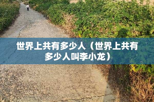 世界上共有多少人（世界上共有多少人叫李小龙）