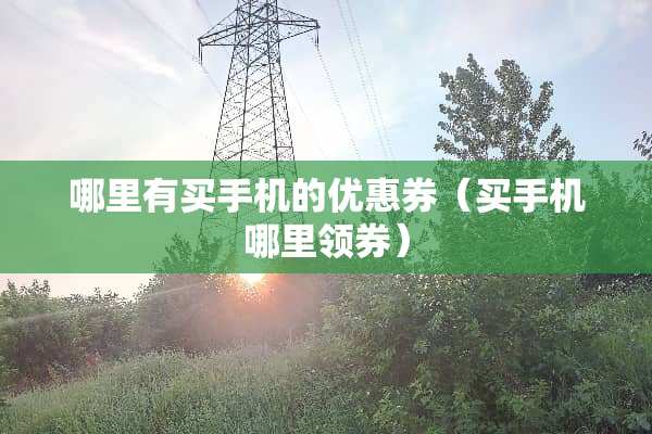 哪里有买手机的优惠券（买手机哪里领券）