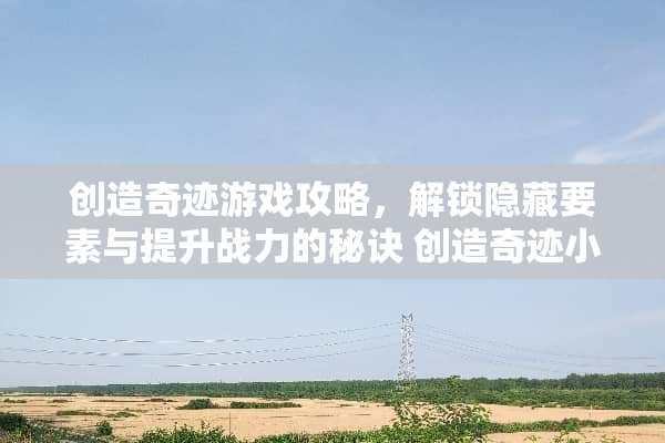 创造奇迹游戏攻略，解锁隐藏要素与提升战力的秘诀 创造奇迹小游戏攻略