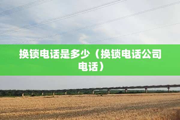 换锁电话是多少(换锁电话公司电话) 换锁电话是多少(换锁电话公司电话)