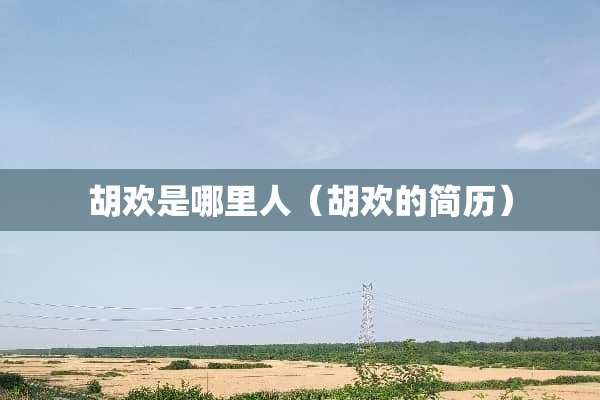 胡欢是哪里人（胡欢的简历）