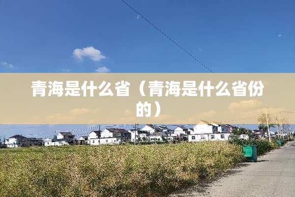 青海是什么省(青海是什么省份的) 青海是什么省(青海是什么省份的)