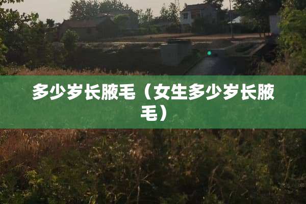多少岁长腋毛（女生多少岁长腋毛）