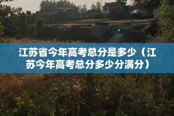 江苏省今年高考总分是多少（江苏今年高考总分多少分满分）