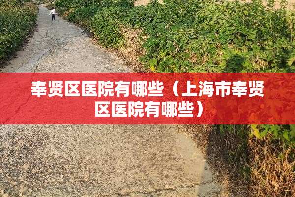奉贤区医院有哪些（上海市奉贤区医院有哪些）