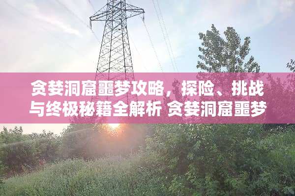 贪婪洞窟噩梦攻略，探险、挑战与终极秘籍全解析 贪婪洞窟噩梦攻略