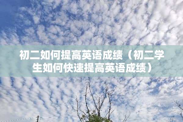 初二如何提高英语成绩（初二学生如何快速提高英语成绩）