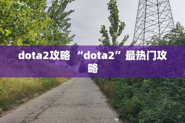 dota2攻略 “dota2”最热门攻略