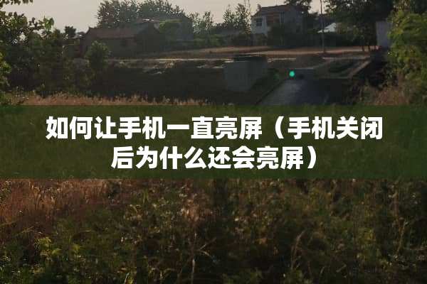 如何让手机一直亮屏（手机关闭后为什么还会亮屏）