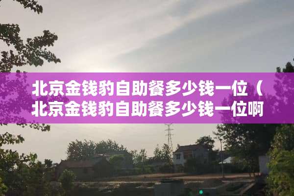 北京金钱豹自助餐多少钱一位（北京金钱豹自助餐多少钱一位啊）