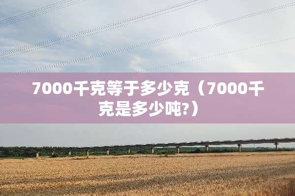 7000千克等于多少克（7000千克是多少吨?）