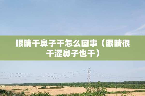 眼睛干鼻子干怎么回事（眼睛很干涩鼻子也干）