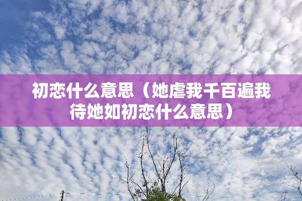 初恋什么意思（她虐我千百遍我待她如初恋什么意思）