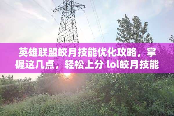 英雄联盟皎月技能优化攻略，掌握这几点，轻松上分 lol皎月技能