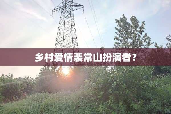 乡村爱情裴常山扮演者？