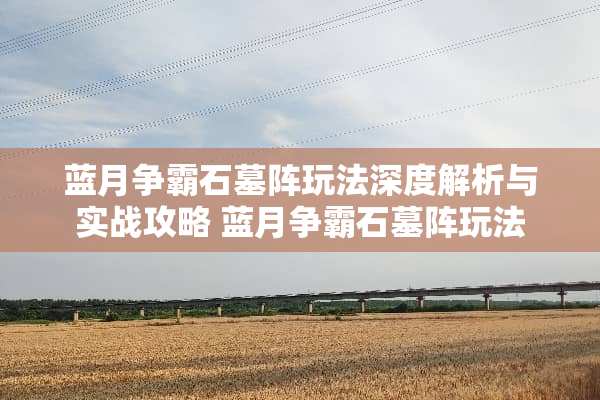 蓝月争霸石墓阵玩法深度解析与实战攻略 蓝月争霸石墓阵玩法