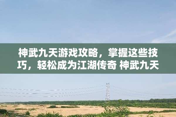 神武九天游戏攻略，掌握这些技巧，轻松成为江湖传奇 神武九天游戏攻略