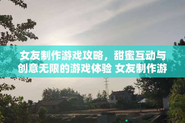 女友制作游戏攻略，甜蜜互动与创意无限的游戏体验 女友制作游戏攻略